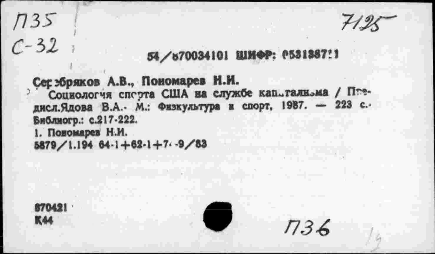 ﻿П35 ! с-31 I
7/^
«/»70034101 ШИФР: 0531387! 1
Серебряков А.В., Пономарев Н.И.
5 Социология сперта США на службе капитализма / Пге* дисл.Ядова В.А.- М.: Физкультура ■ спорт, 1937. — 223 с.* Библмогр.: с.217-222.
1. Повомарев Н.И.
5879/1.194 54-1+82-1+7.-9/83
870431
К44
ПЗА
/